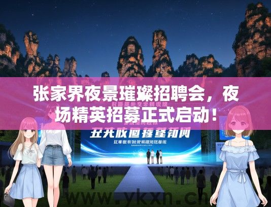 张家界夜景璀璨招聘会，夜场精英招募正式启动！