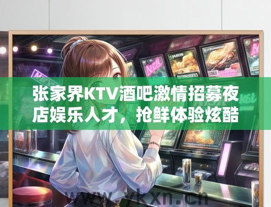 张家界KTV酒吧激情招募夜店娱乐人才，抢鲜体验炫酷工作机会！