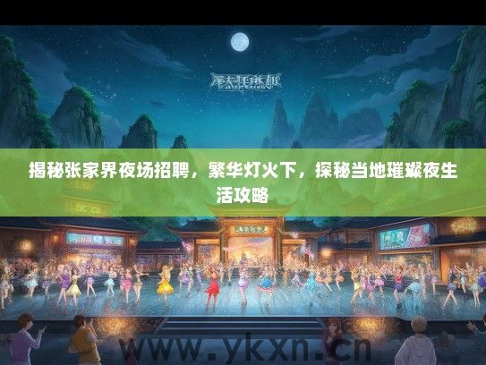 揭秘张家界夜场招聘，繁华灯火下，探秘当地璀璨夜生活攻略