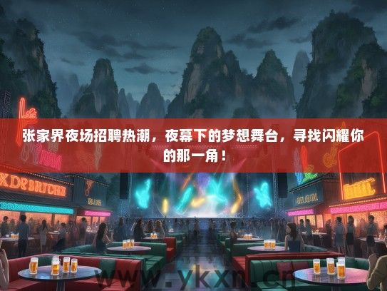 张家界夜场招聘热潮，夜幕下的梦想舞台，寻找闪耀你的那一角！