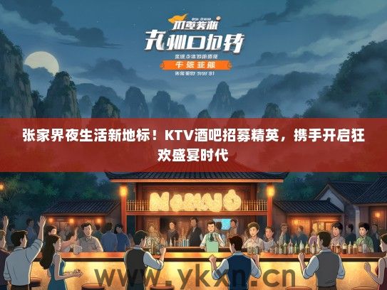 张家界夜生活新地标！KTV酒吧招募精英，携手开启狂欢盛宴时代