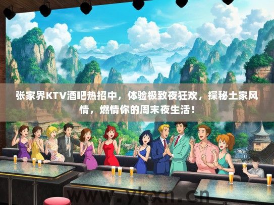 张家界KTV酒吧热招中，体验极致夜狂欢，探秘土家风情，燃情你的周末夜生活！