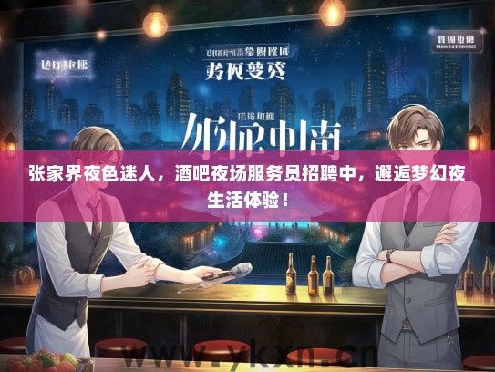张家界夜色迷人，酒吧夜场服务员招聘中，邂逅梦幻夜生活体验！