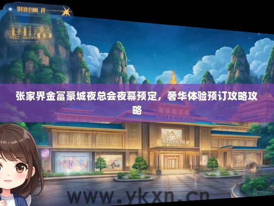 张家界金富豪城夜总会夜幕预定，奢华体验预订攻略攻略