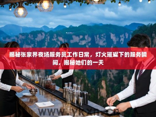 揭秘张家界夜场服务员工作日常,灯火璀璨下的服务瞬间,揭秘她们的一天 揭秘张家界夜场服务员工作日常,灯火璀璨下的服务瞬间,揭秘她们的一天