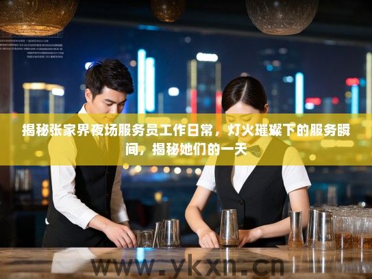 揭秘张家界夜场服务员工作日常,灯火璀璨下的服务瞬间,揭秘她们的一天 揭秘张家界夜场服务员工作日常,灯火璀璨下的服务瞬间,揭秘她们的一天